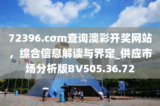 72396.cσm查詢澳彩開獎(jiǎng)網(wǎng)站，綜合信息解讀與界定_供應(yīng)市場(chǎng)分析版BV505.36.72