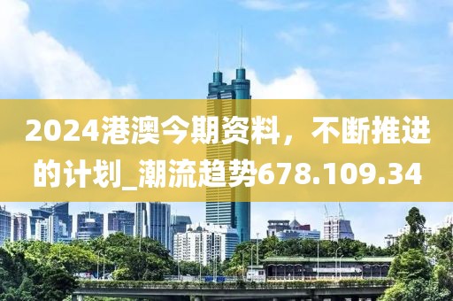 2024港澳今期資料，不斷推進的計劃_潮流趨勢678.109.34