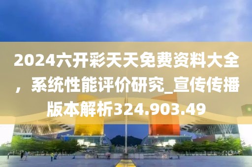 2024六開彩天天免費(fèi)資料大全，系統(tǒng)性能評(píng)價(jià)研究_宣傳傳播版本解析324.903.49