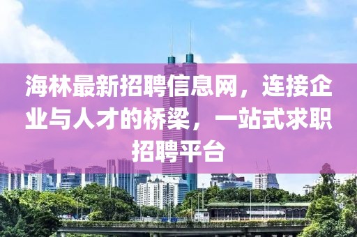 海林最新招聘信息網(wǎng)，連接企業(yè)與人才的橋梁，一站式求職招聘平臺(tái)