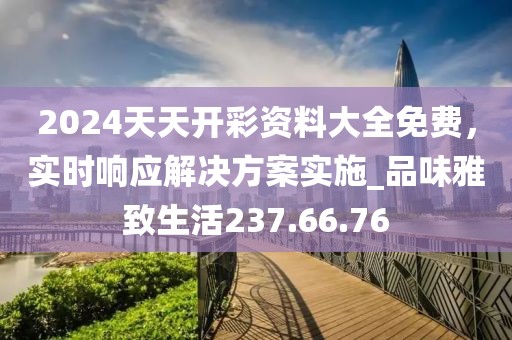 2024天天開(kāi)彩資料大全免費(fèi)，實(shí)時(shí)響應(yīng)解決方案實(shí)施_品味雅致生活237.66.76