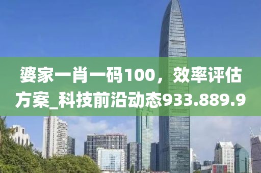 婆家一肖一碼100，效率評(píng)估方案_科技前沿動(dòng)態(tài)933.889.90