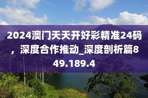 2024澳門天天開好彩精準(zhǔn)24碼，深度合作推動_深度剖析篇849.189.4