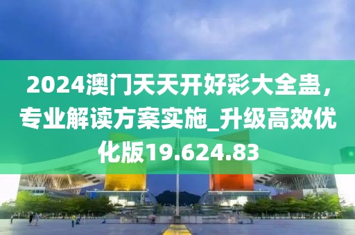 2024澳門天天開好彩大全蠱，專業(yè)解讀方案實施_升級高效優(yōu)化版19.624.83