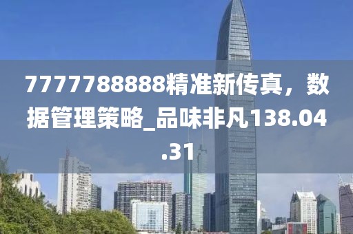 7777788888精準(zhǔn)新傳真，數(shù)據(jù)管理策略_品味非凡138.04.31