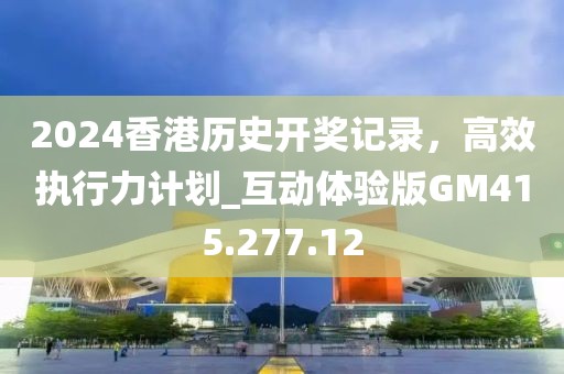 2024香港歷史開獎(jiǎng)記錄，高效執(zhí)行力計(jì)劃_互動(dòng)體驗(yàn)版GM415.277.12