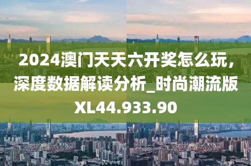 2024澳門天天六開獎怎么玩，深度數(shù)據(jù)解讀分析_時尚潮流版XL44.933.90