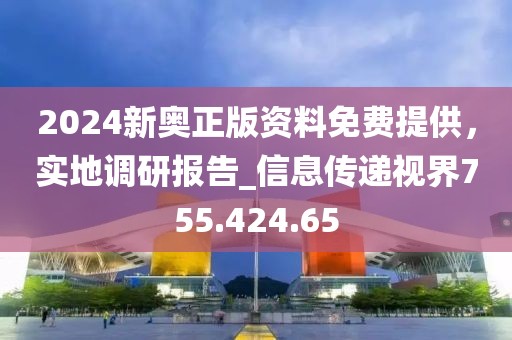 2024新奧正版資料免費(fèi)提供，實(shí)地調(diào)研報(bào)告_信息傳遞視界755.424.65