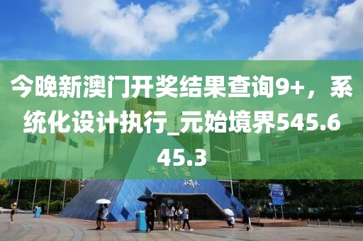 今晚新澳門開獎(jiǎng)結(jié)果查詢9+，系統(tǒng)化設(shè)計(jì)執(zhí)行_元始境界545.645.3