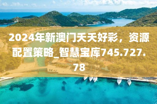 2024年新澳門夭夭好彩，資源配置策略_智慧寶庫745.727.78