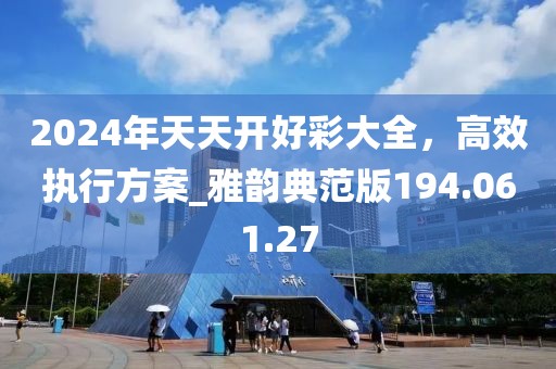 2024年天天開好彩大全，高效執(zhí)行方案_雅韻典范版194.061.27