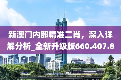 新澳門內(nèi)部精準(zhǔn)二肖，深入詳解分析_全新升級(jí)版660.407.80