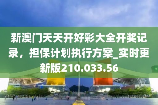 新澳門(mén)天天開(kāi)好彩大全開(kāi)獎(jiǎng)記錄，擔(dān)保計(jì)劃執(zhí)行方案_實(shí)時(shí)更新版210.033.56