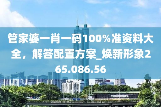 管家婆一肖一碼100%準(zhǔn)資料大全，解答配置方案_煥新形象265.086.56