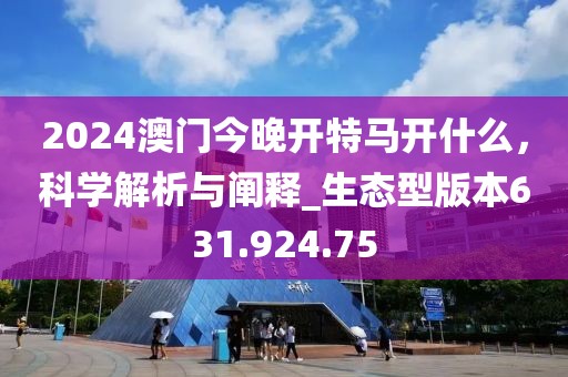 2024澳門今晚開特馬開什么，科學(xué)解析與闡釋_生態(tài)型版本631.924.75