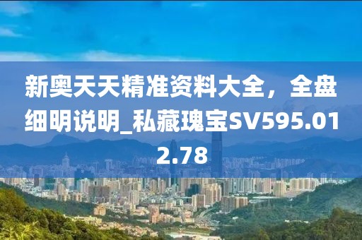 新奧天天精準(zhǔn)資料大全，全盤細(xì)明說(shuō)明_私藏瑰寶SV595.012.78