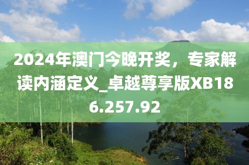 2024年澳門今晚開獎，專家解讀內(nèi)涵定義_卓越尊享版XB186.257.92