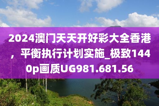 2024澳門天天開(kāi)好彩大全香港，平衡執(zhí)行計(jì)劃實(shí)施_極致1440p畫(huà)質(zhì)UG981.681.56