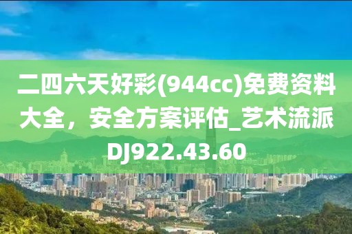 二四六天好彩(944cc)免費資料大全，安全方案評估_藝術流派DJ922.43.60