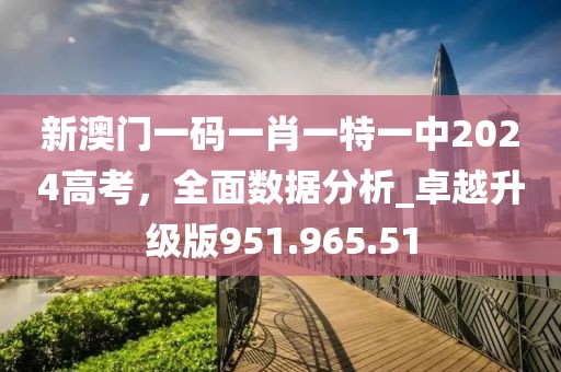 新澳門一碼一肖一特一中2024高考，全面數(shù)據(jù)分析_卓越升級(jí)版951.965.51