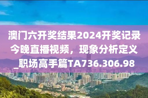 澳門六開獎結(jié)果2024開獎記錄今晚直播視頻，現(xiàn)象分析定義_職場高手篇TA736.306.98
