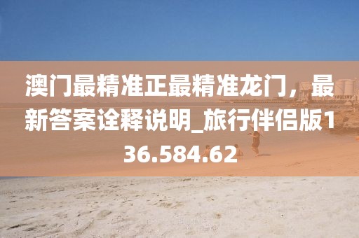 澳門最精準(zhǔn)正最精準(zhǔn)龍門，最新答案詮釋說明_旅行伴侶版136.584.62