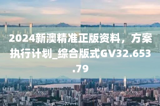 2024新澳精準正版資料，方案執(zhí)行計劃_綜合版式GV32.653.79