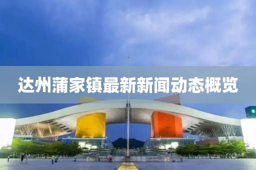 達(dá)州蒲家鎮(zhèn)最新新聞動(dòng)態(tài)概覽