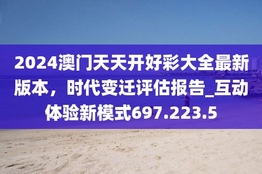 2024澳門天天開好彩大全最新版本，時(shí)代變遷評(píng)估報(bào)告_互動(dòng)體驗(yàn)新模式697.223.5