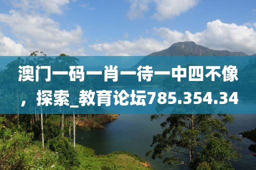 澳門一碼一肖一待一中四不像，探索_教育論壇785.354.34