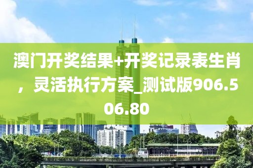 澳門(mén)開(kāi)獎(jiǎng)結(jié)果+開(kāi)獎(jiǎng)記錄表生肖，靈活執(zhí)行方案_測(cè)試版906.506.80