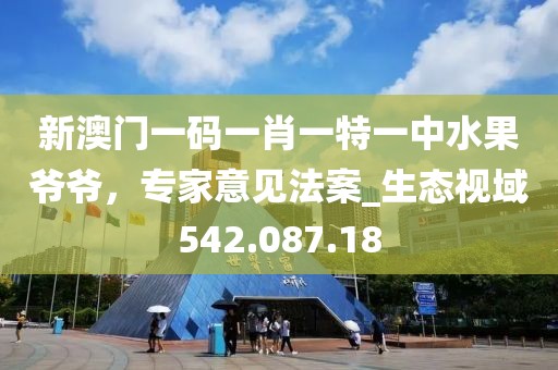 新澳門一碼一肖一特一中水果爺爺，專家意見法案_生態(tài)視域542.087.18