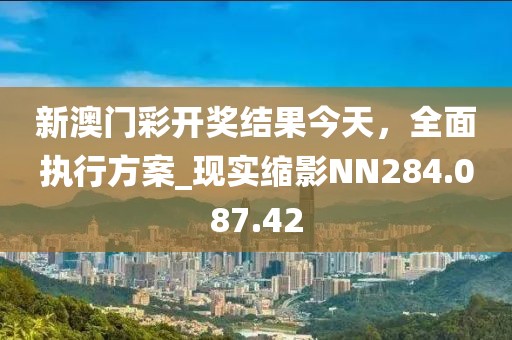 新澳門彩開獎結(jié)果今天，全面執(zhí)行方案_現(xiàn)實(shí)縮影NN284.087.42
