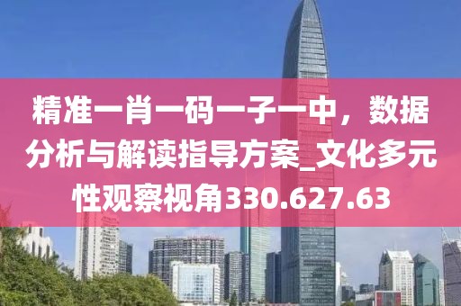 精準(zhǔn)一肖一碼一子一中，數(shù)據(jù)分析與解讀指導(dǎo)方案_文化多元性觀察視角330.627.63