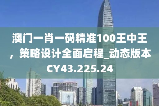 澳門一肖一碼精準(zhǔn)100王中王，策略設(shè)計(jì)全面啟程_動(dòng)態(tài)版本CY43.225.24