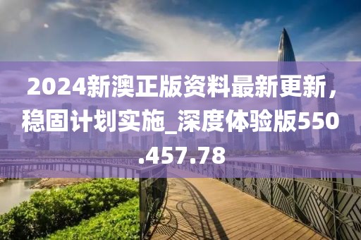 2024新澳正版資料最新更新，穩(wěn)固計劃實施_深度體驗版550.457.78