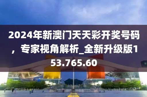 2024年新澳門天天彩開獎號碼，專家視角解析_全新升級版153.765.60