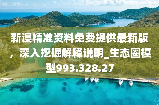 新澳精準(zhǔn)資料免費(fèi)提供最新版，深入挖掘解釋說(shuō)明_生態(tài)圈模型993.328.27