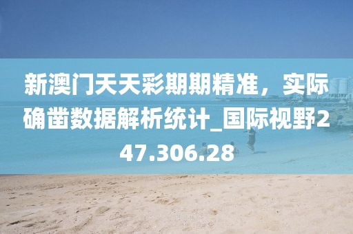 新澳門(mén)天天彩期期精準(zhǔn)，實(shí)際確鑿數(shù)據(jù)解析統(tǒng)計(jì)_國(guó)際視野247.306.28