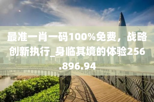 最準(zhǔn)一肖一碼100%免費(fèi)，戰(zhàn)略創(chuàng)新執(zhí)行_身臨其境的體驗(yàn)256.896.94