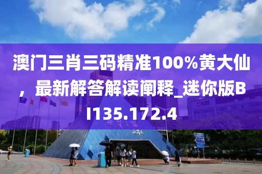 澳門三肖三碼精準100%黃大仙，最新解答解讀闡釋_迷你版BI135.172.4