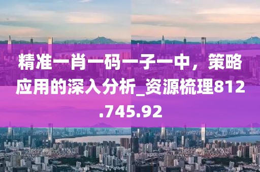 精準(zhǔn)一肖一碼一子一中，策略應(yīng)用的深入分析_資源梳理812.745.92
