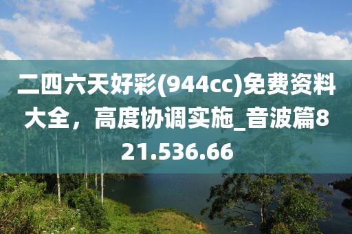 二四六天好彩(944cc)免費(fèi)資料大全，高度協(xié)調(diào)實(shí)施_音波篇821.536.66
