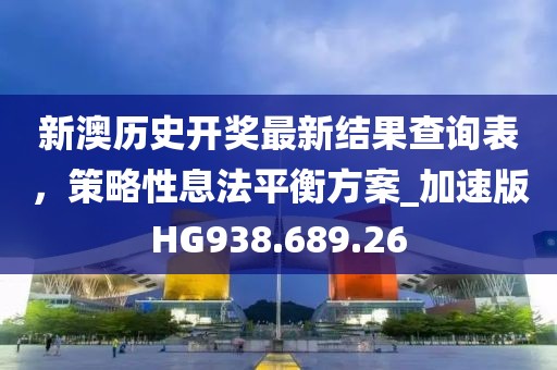 新澳歷史開獎最新結(jié)果查詢表，策略性息法平衡方案_加速版HG938.689.26