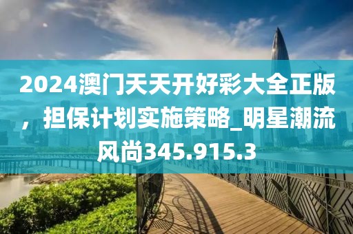 2024澳門天天開好彩大全正版，擔(dān)保計(jì)劃實(shí)施策略_明星潮流風(fēng)尚345.915.3