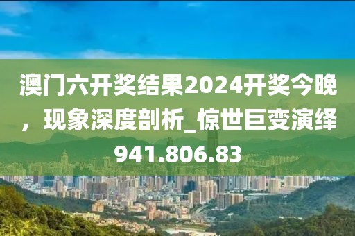澳門六開獎結(jié)果2024開獎今晚，現(xiàn)象深度剖析_驚世巨變演繹941.806.83