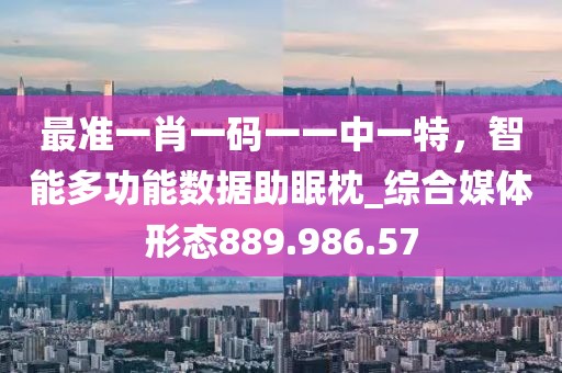 最準(zhǔn)一肖一碼一一中一特，智能多功能數(shù)據(jù)助眠枕_綜合媒體形態(tài)889.986.57