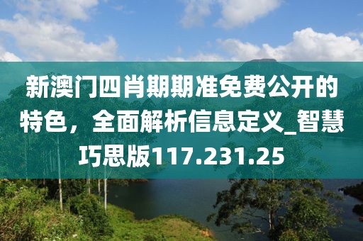新澳門四肖期期準(zhǔn)免費(fèi)公開的特色，全面解析信息定義_智慧巧思版117.231.25