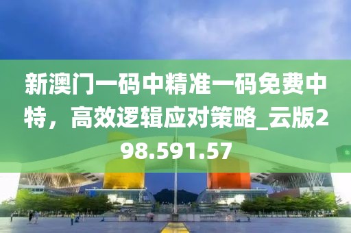新澳門一碼中精準(zhǔn)一碼免費(fèi)中特，高效邏輯應(yīng)對策略_云版298.591.57