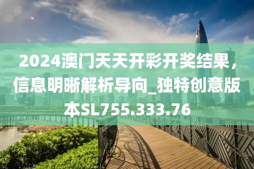 2024澳門天天開彩開獎結(jié)果，信息明晰解析導(dǎo)向_獨特創(chuàng)意版本SL755.333.76